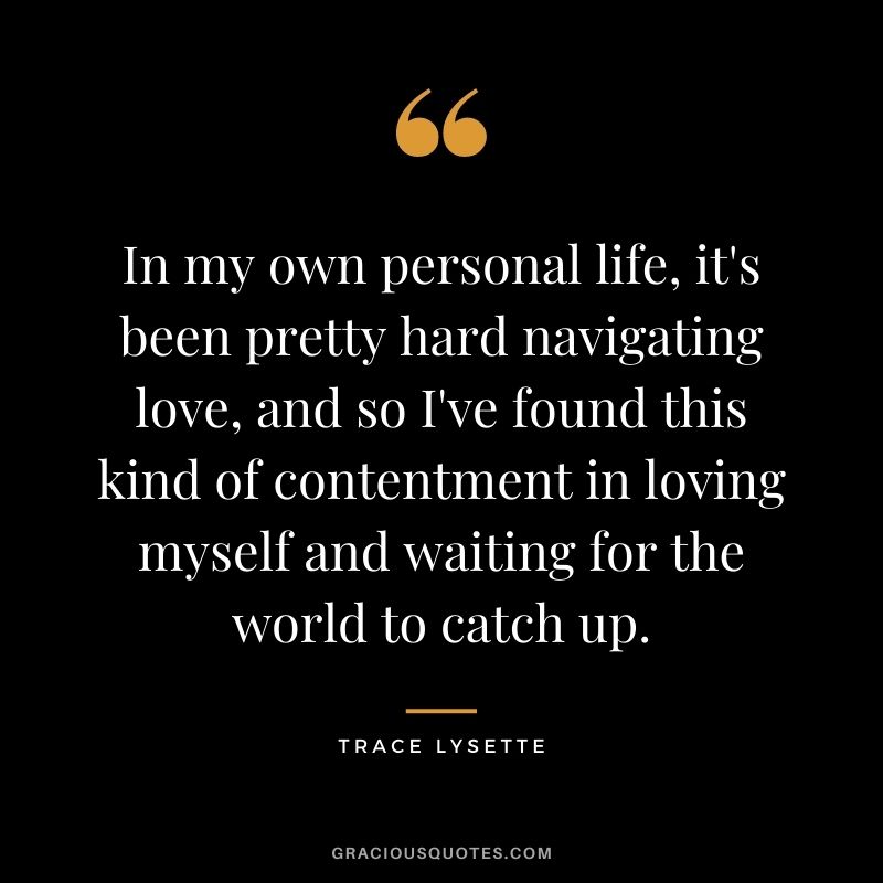 In my own personal life, it's been pretty hard navigating love, and so I've found this kind of contentment in loving myself and waiting for the world to catch up. - Trace Lysette