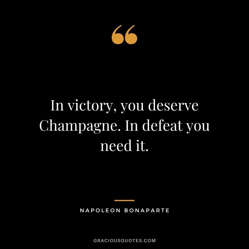In victory, you deserve Champagne. In defeat you need it. ― Napoleon Bonaparte