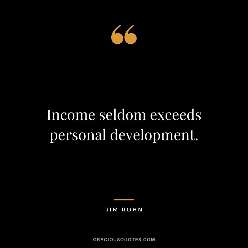 Income seldom exceeds personal development. ― Jim Rohn