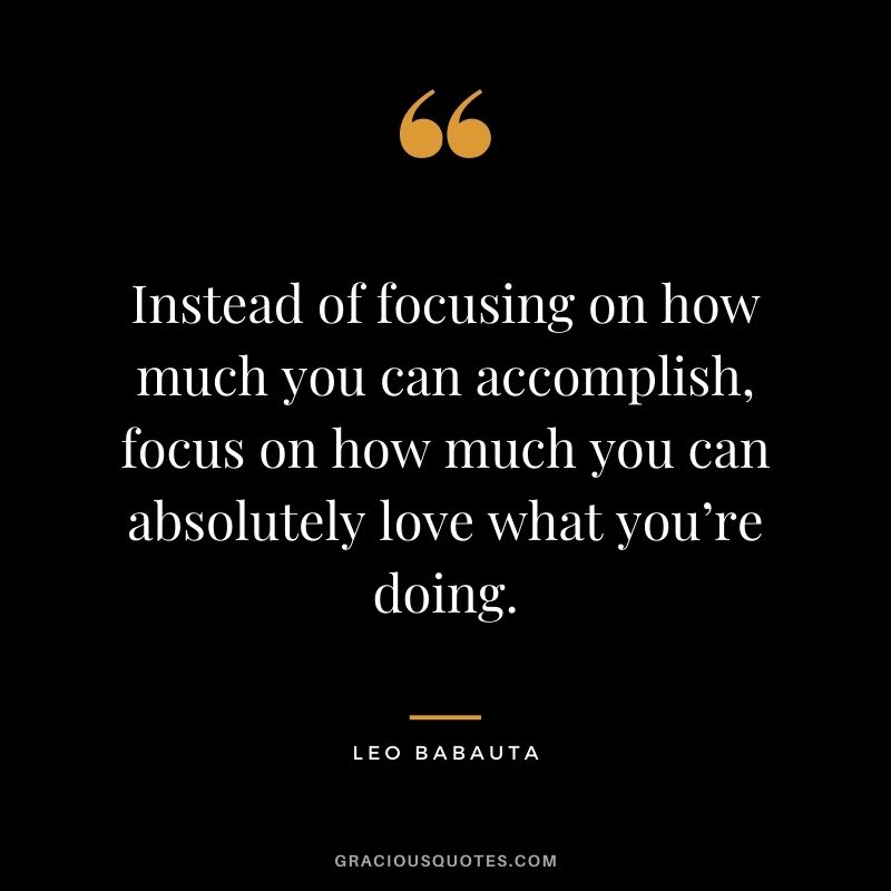 Instead of focusing on how much you can accomplish, focus on how much you can absolutely love what you’re doing.