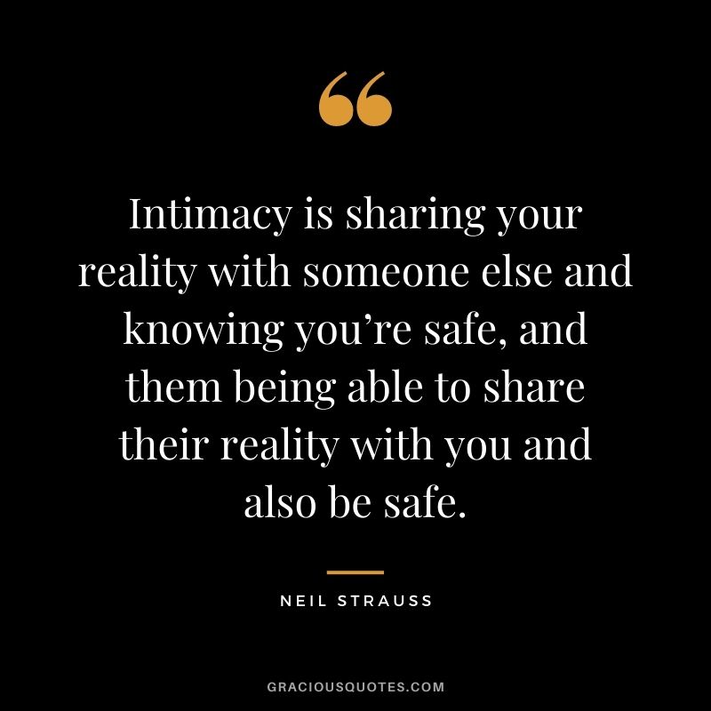 Intimacy is sharing your reality with someone else and knowing you’re safe, and them being able to share their reality with you and also be safe.