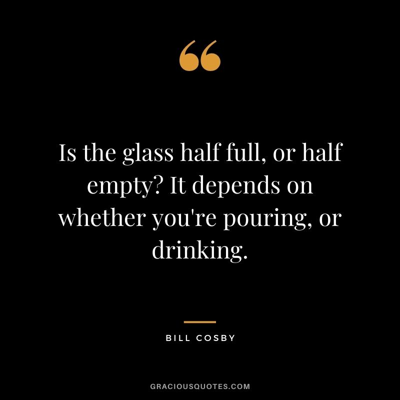 Is the glass half full, or half empty? It depends on whether you're pouring, or drinking.
