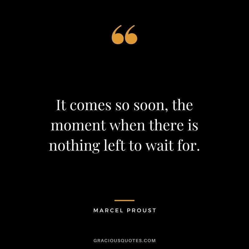 It comes so soon, the moment when there is nothing left to wait for.