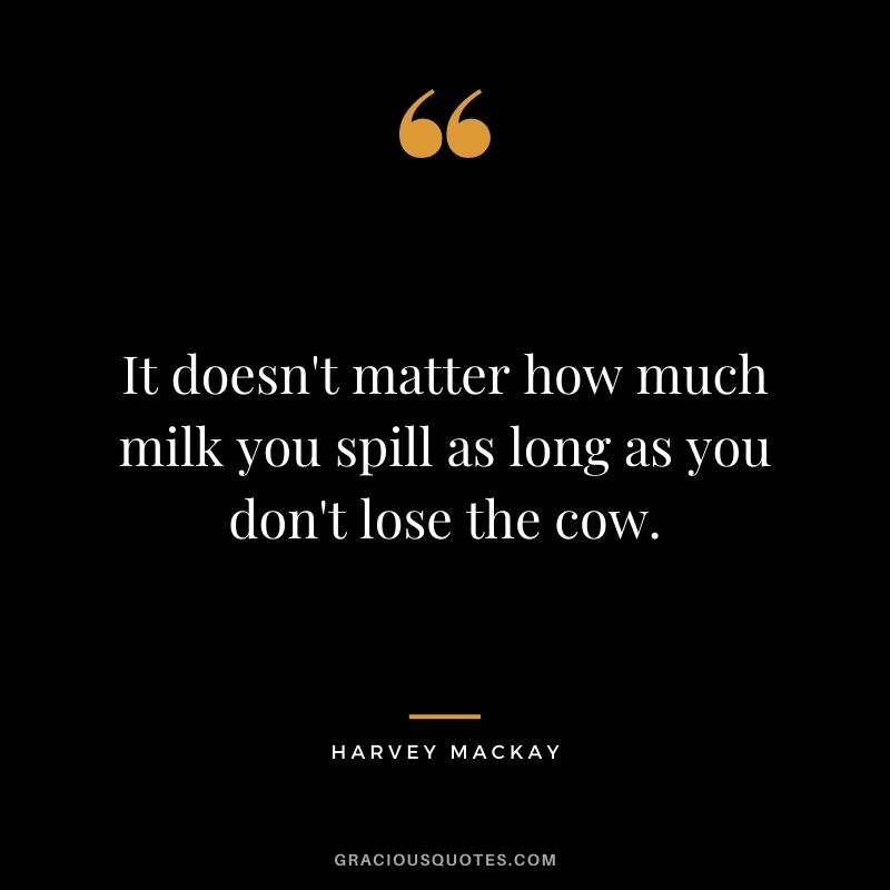 It doesn't matter how much milk you spill as long as you don't lose the cow.