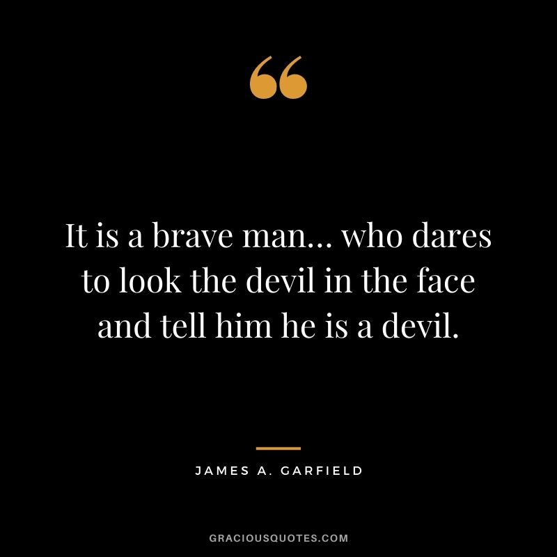 It is a brave man… who dares to look the devil in the face and tell him he is a devil. - James A. Garfield
