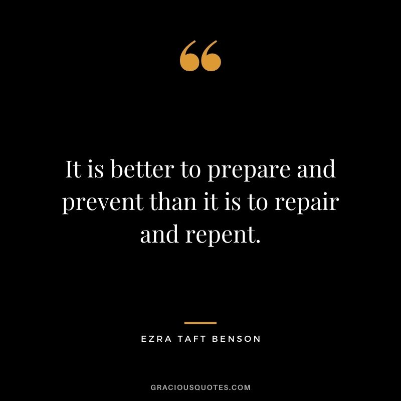 It is better to prepare and prevent than it is to repair and repent.