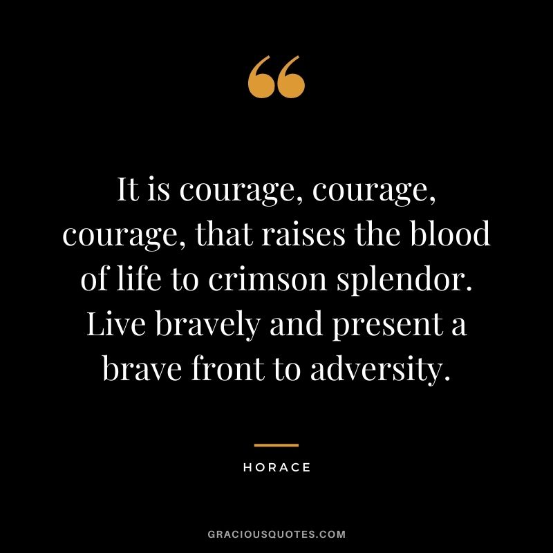 It is courage, courage, courage, that raises the blood of life to crimson splendor. Live bravely and present a brave front to adversity. ― Horace