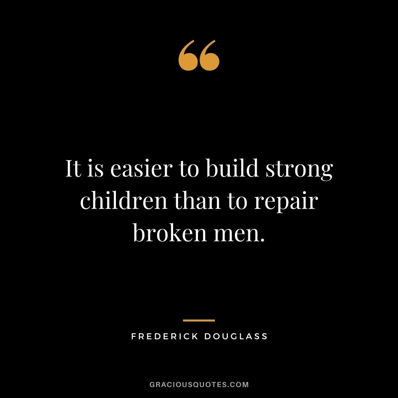 It is easier to build strong children than to repair broken men. - Frederick Douglass