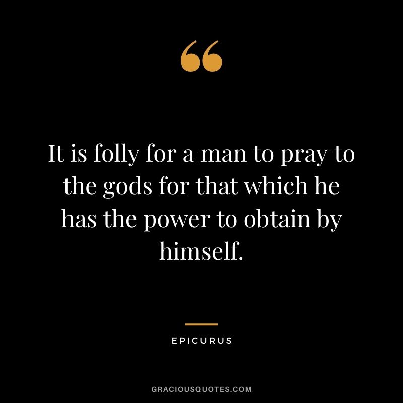 It is folly for a man to pray to the gods for that which he has the power to obtain by himself.