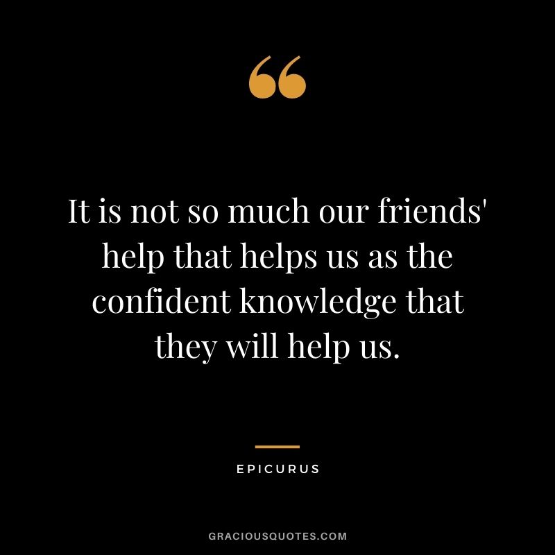 It is not so much our friends' help that helps us as the confident knowledge that they will help us.