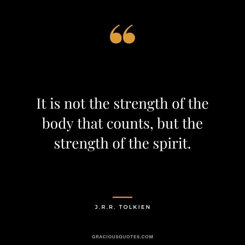 It is not the strength of the body that counts, but the strength of the spirit. ― J.R.R. Tolkien