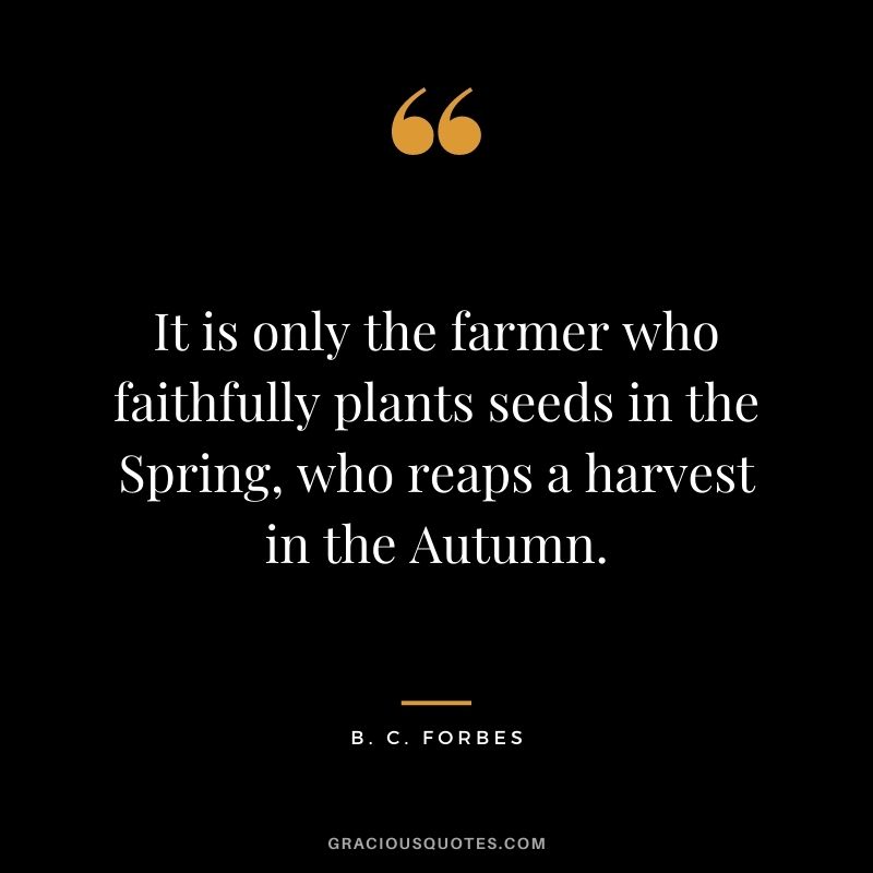 It is only the farmer who faithfully plants seeds in the Spring, who reaps a harvest in the Autumn.
