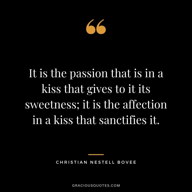 It is the passion that is in a kiss that gives to it its sweetness; it is the affection in a kiss that sanctifies it. — Christian Nestell Bovee