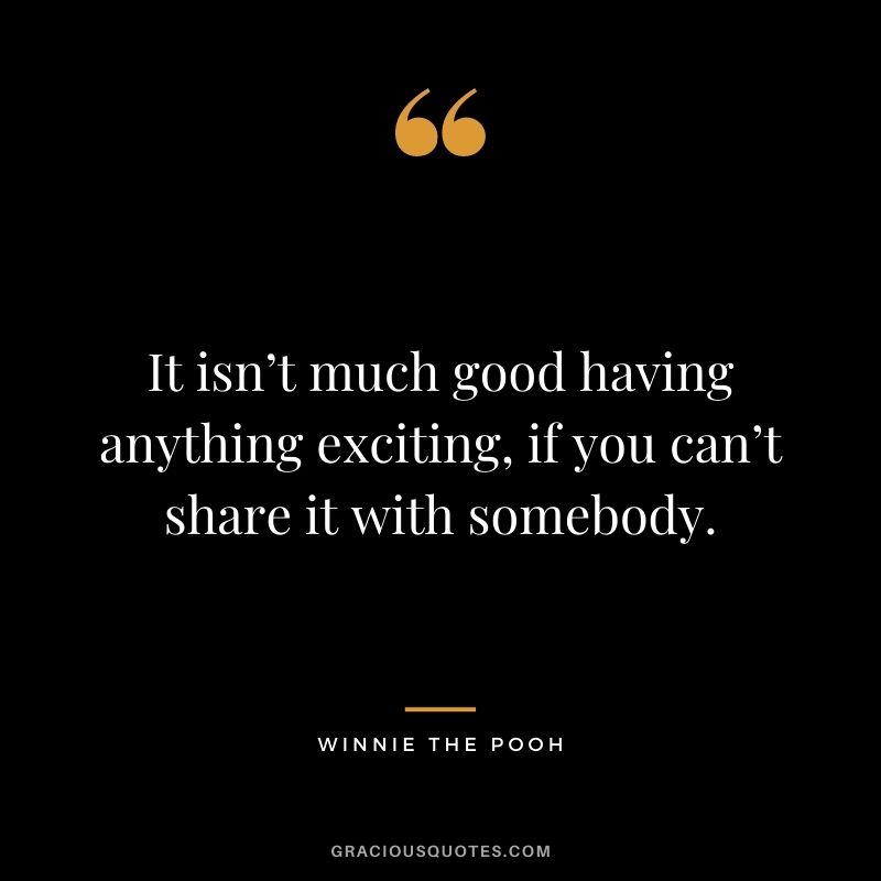 It isn’t much good having anything exciting, if you can’t share it with somebody.