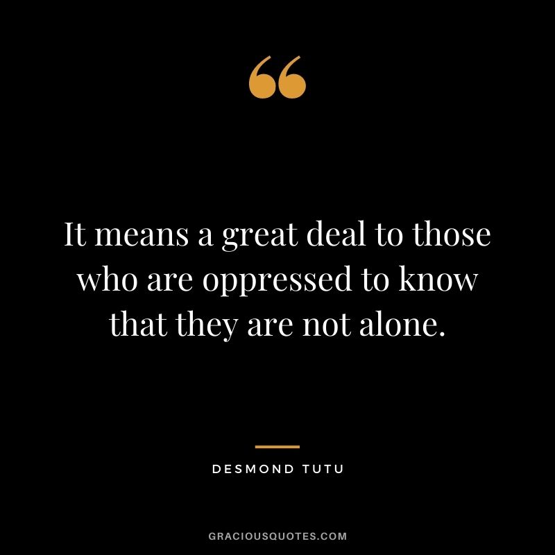 It means a great deal to those who are oppressed to know that they are not alone.