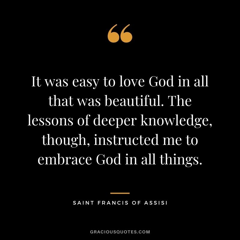 It was easy to love God in all that was beautiful. The lessons of deeper knowledge, though, instructed me to embrace God in all things.
