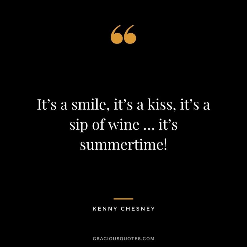 It’s a smile, it’s a kiss, it’s a sip of wine … it’s summertime! ― Kenny Chesney