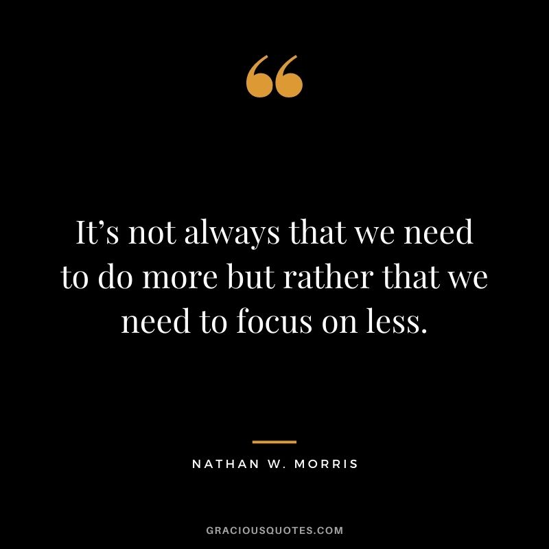 It’s not always that we need to do more but rather that we need to focus on less. - Nathan W. Morris