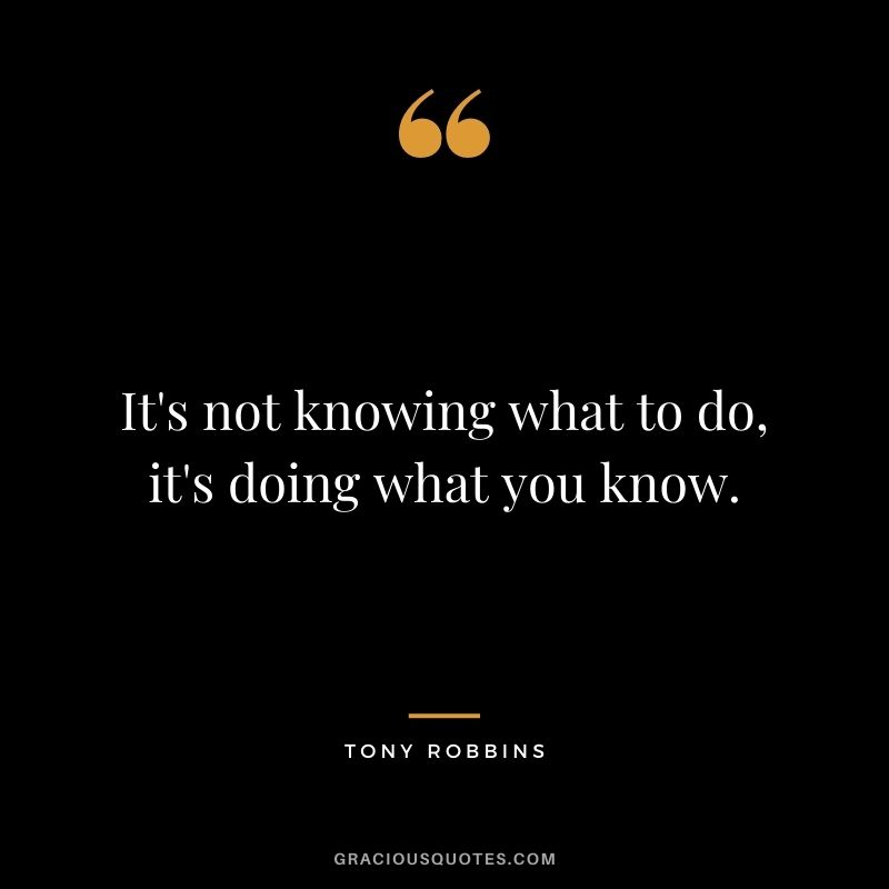 It's not knowing what to do, it's doing what you know. - Tony Robbins