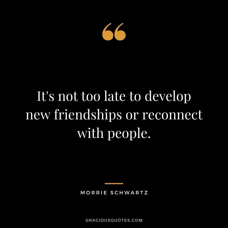 It's not too late to develop new friendships or reconnect with people.