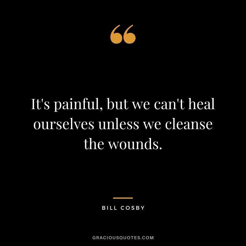 It's painful, but we can't heal ourselves unless we cleanse the wounds.