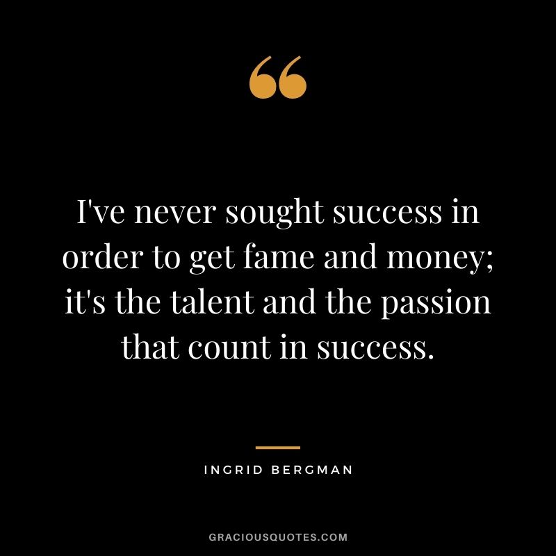 I've never sought success in order to get fame and money; it's the talent and the passion that count in success.