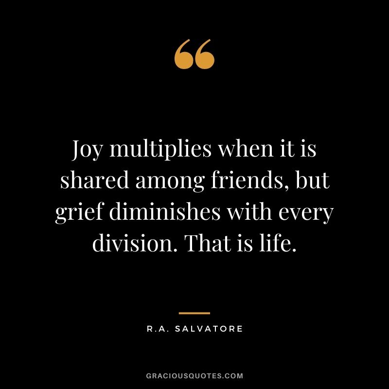Joy multiplies when it is shared among friends, but grief diminishes with every division. That is life. - R.A. Salvatore