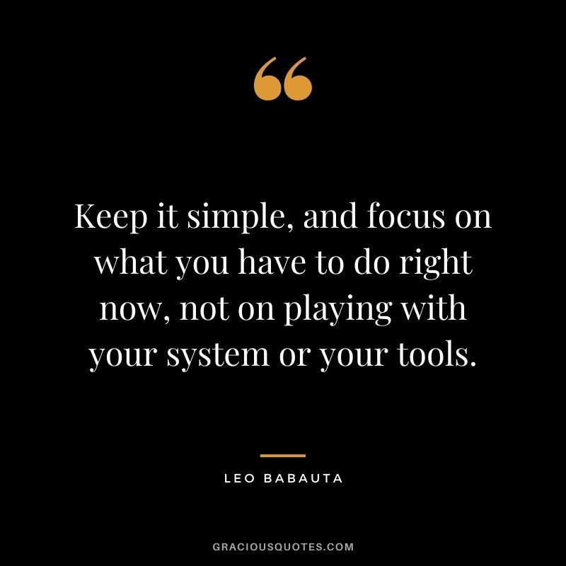 Keep it simple, and focus on what you have to do right now, not on playing with your system or your tools.