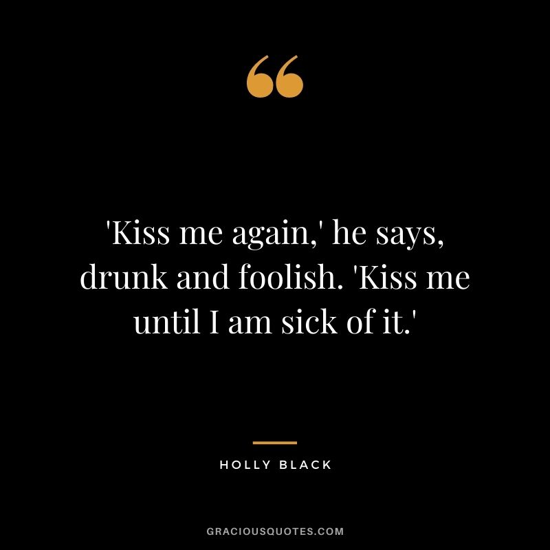 'Kiss me again,' he says, drunk and foolish. 'Kiss me until I am sick of it.' ― Holly Black