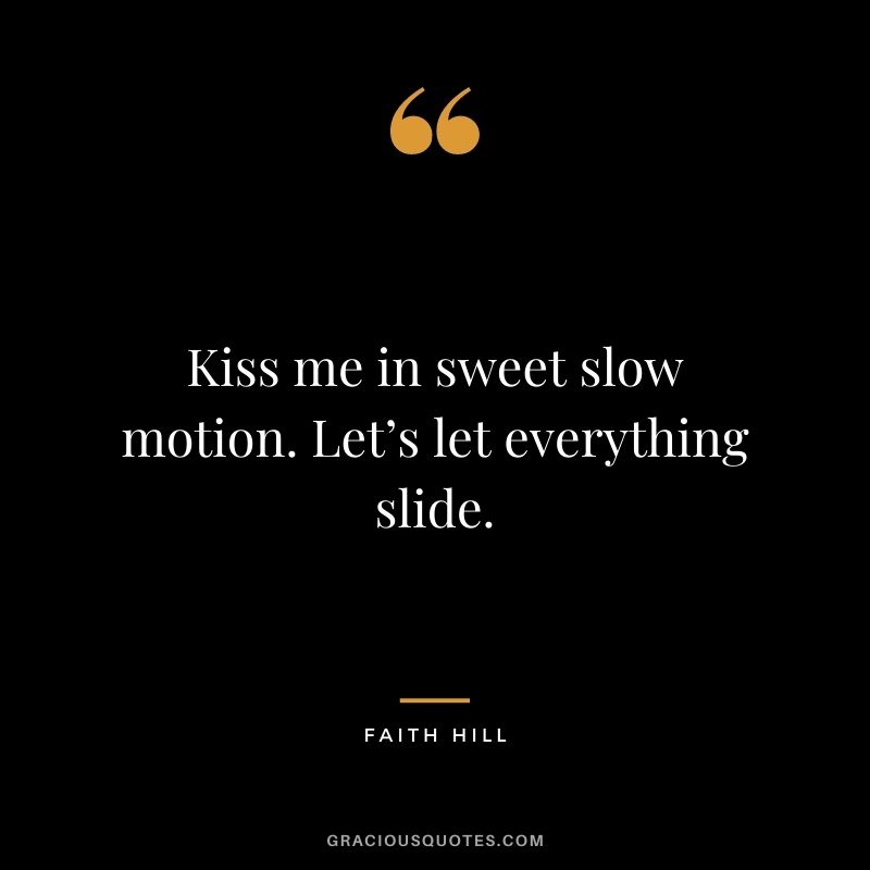 Kiss me in sweet slow motion. Let’s let everything slide. — Faith Hill