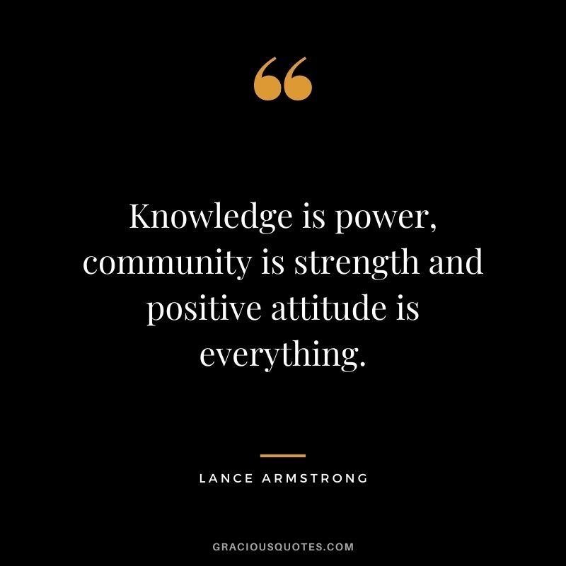 Knowledge is power, community is strength and positive attitude is everything.