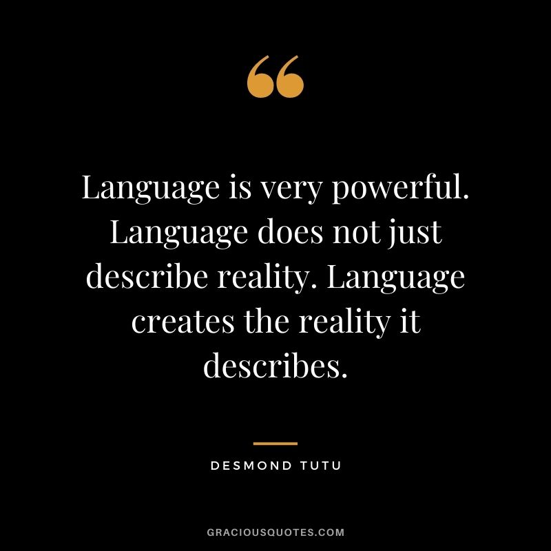 Language is very powerful. Language does not just describe reality. Language creates the reality it describes.