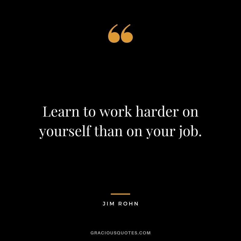 Learn to work harder on yourself than on your job. - Jim Rohn
