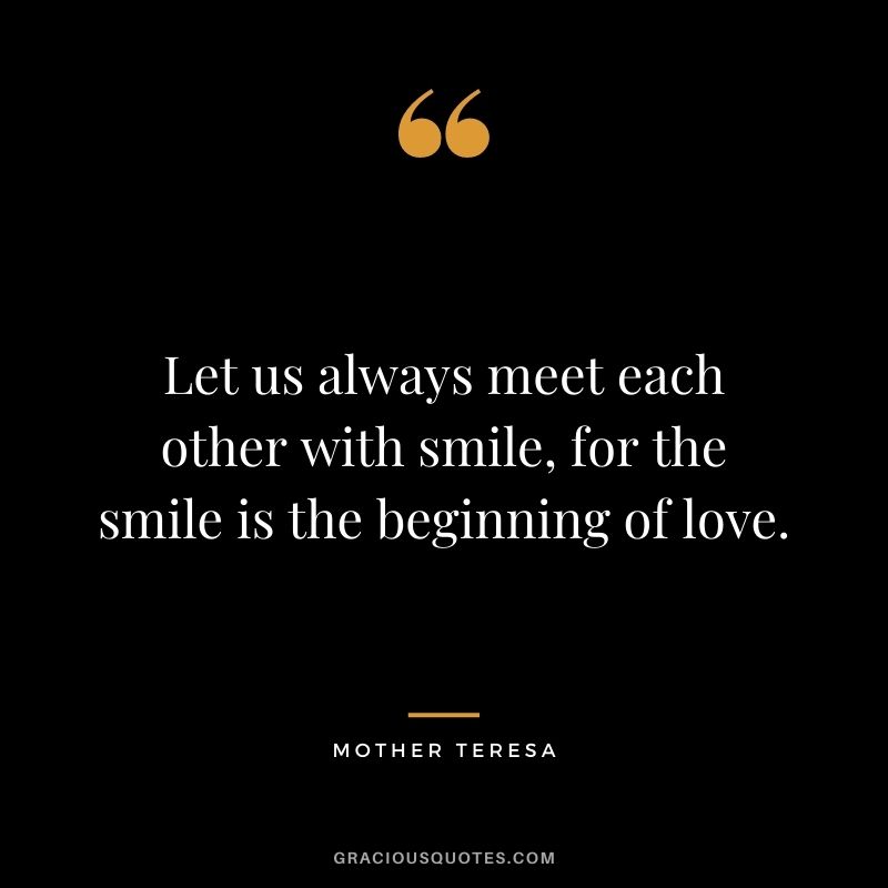 Let us always meet each other with smile, for the smile is the beginning of love. — Mother Teresa