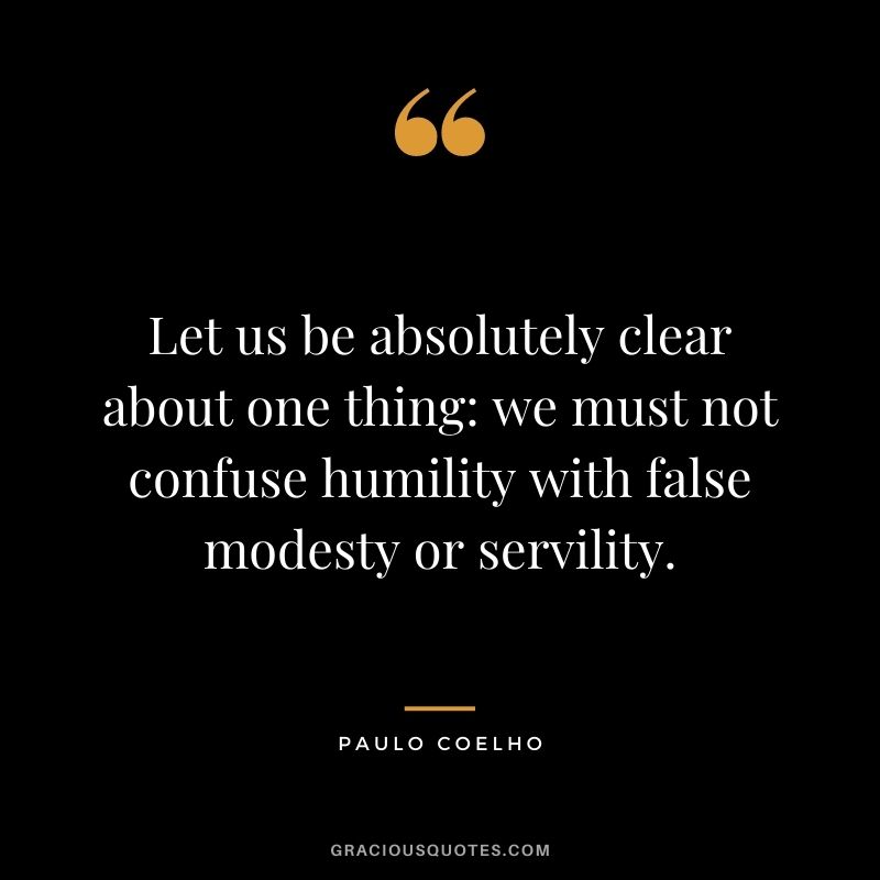Let us be absolutely clear about one thing: we must not confuse humility with false modesty or servility. - Paulo Coelho
