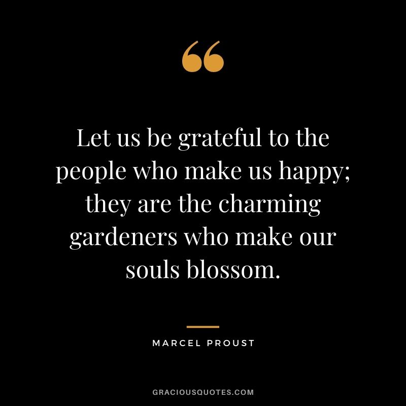 Let us be grateful to the people who make us happy; they are the charming gardeners who make our souls blossom.