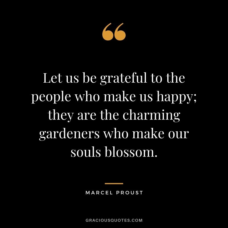 Let us be grateful to the people who make us happy; they are the charming gardeners who make our souls blossom.
— Marcel Proust