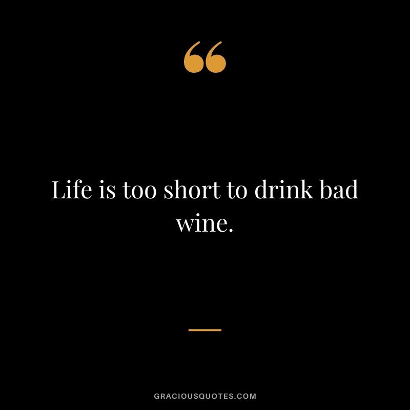 Life is too short to drink bad wine.