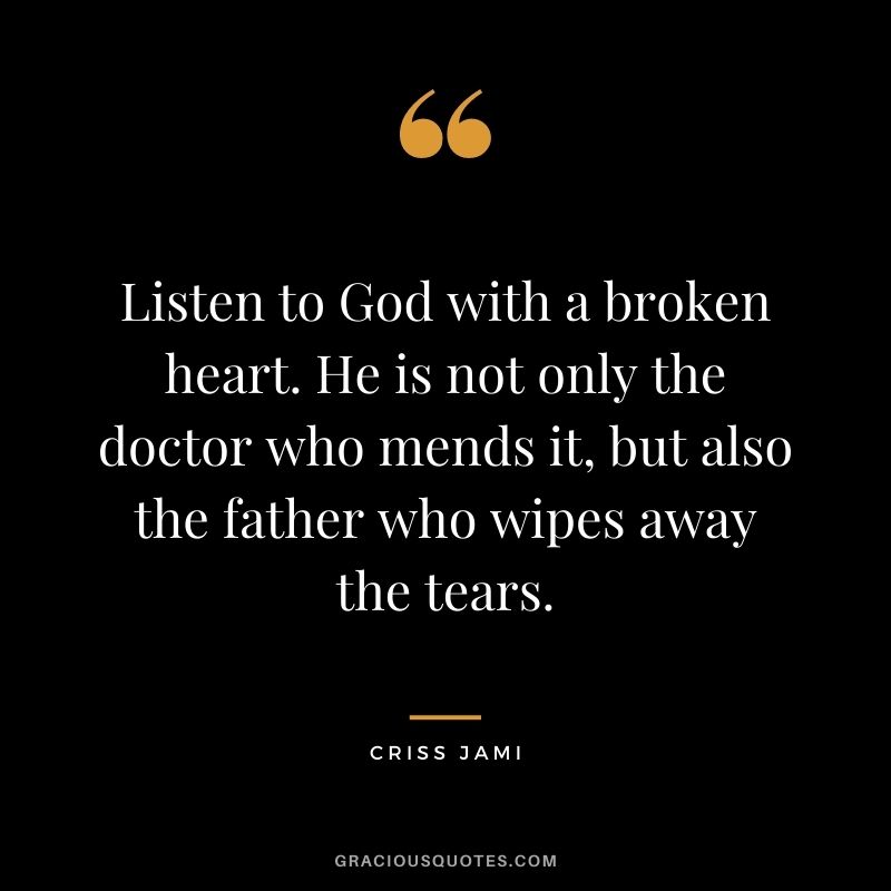 Listen to God with a broken heart. He is not only the doctor who mends it, but also the father who wipes away the tears.