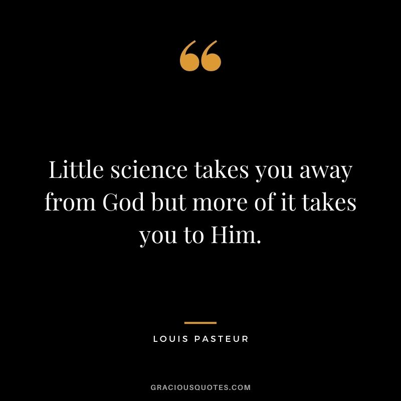 Little science takes you away from God but more of it takes you to Him.