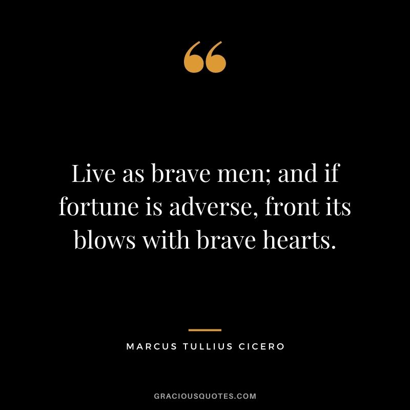 Live as brave men; and if fortune is adverse, front its blows with brave hearts. - Marcus Tullius Cicero