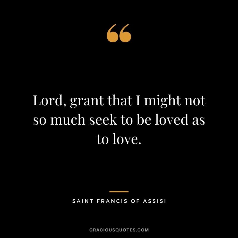 Lord, grant that I might not so much seek to be loved as to love.