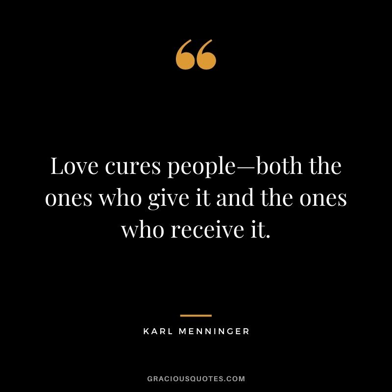 Love cures people—both the ones who give it and the ones who receive it. — Karl Menninger