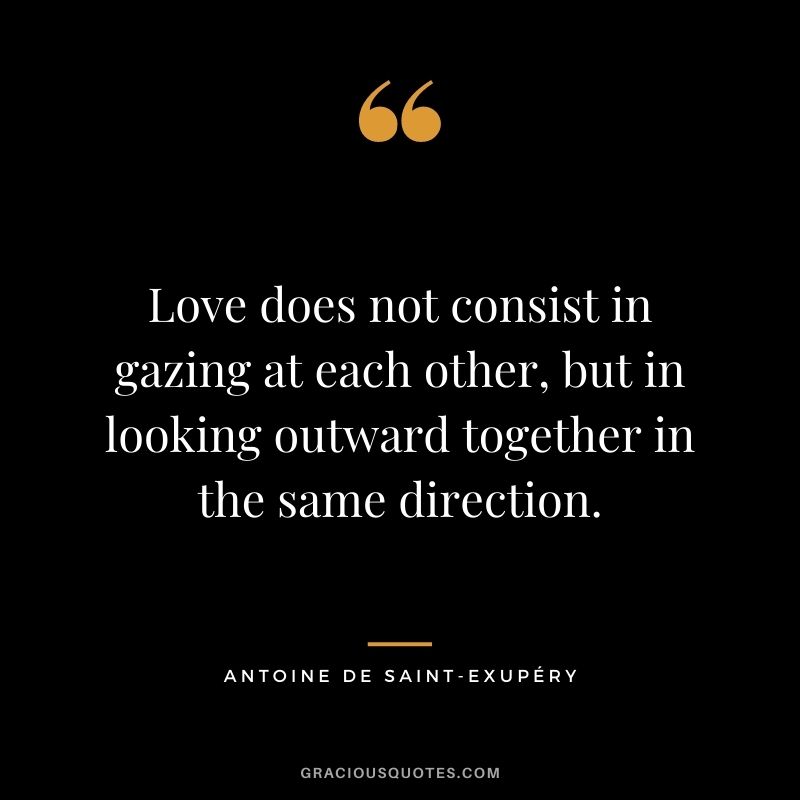 Love does not consist in gazing at each other, but in looking outward together in the same direction. — Antoine de Saint-Exupéry