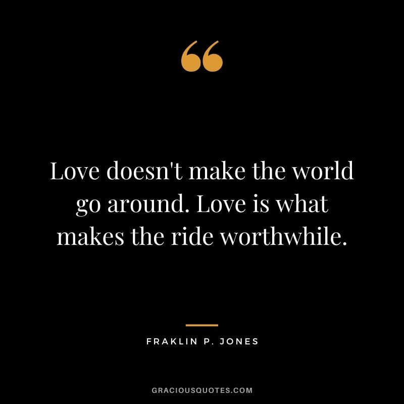 Love doesn't make the world go around. Love is what makes the ride worthwhile. — Fraklin P. Jones