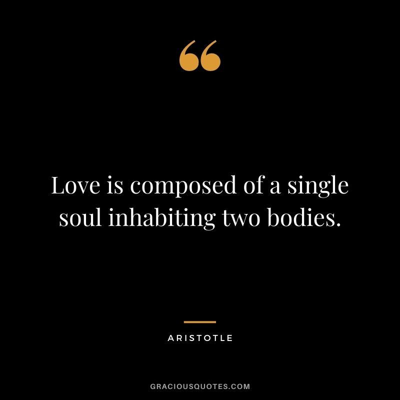 Love is composed of a single soul inhabiting two bodies. — Aristotle