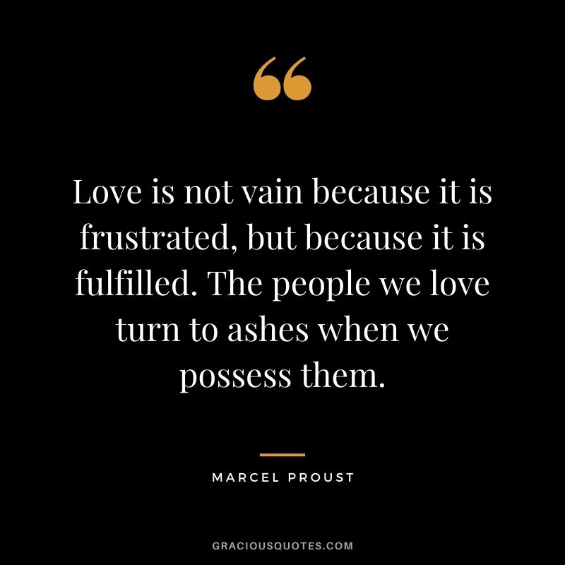 Love is not vain because it is frustrated, but because it is fulfilled. The people we love turn to ashes when we possess them.