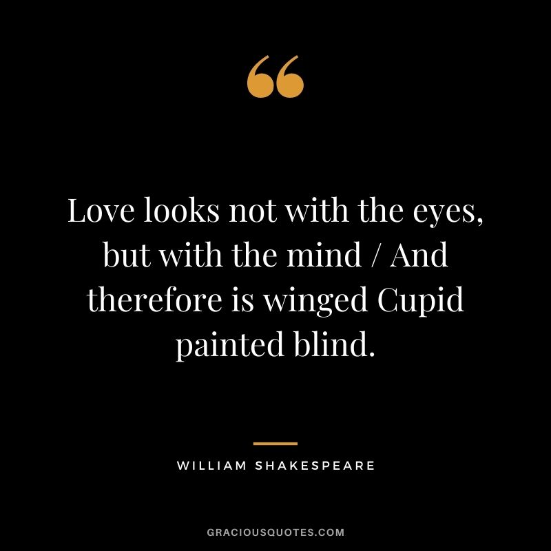 Love looks not with the eyes, but with the mind / And therefore is winged Cupid painted blind. — William Shakespeare