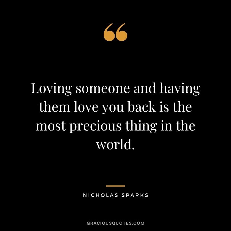 Loving someone and having them love you back is the most precious thing in the world.