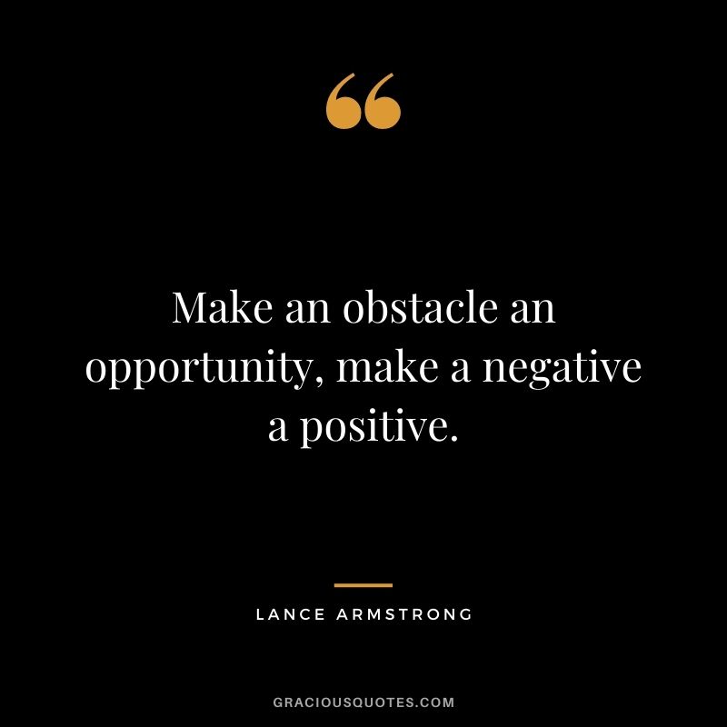 Make an obstacle an opportunity, make a negative a positive.
